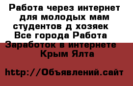 Работа через интернет для молодых мам,студентов,д/хозяек - Все города Работа » Заработок в интернете   . Крым,Ялта